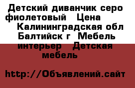 Детский диванчик серо-фиолетовый › Цена ­ 6 000 - Калининградская обл., Балтийск г. Мебель, интерьер » Детская мебель   